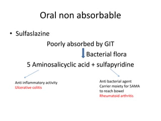 Oral non absorbable
• Sulfaslazine
Poorly absorbed by GIT
Bacterial flora
5 Aminosalicyclic acid + sulfapyridine
Anti inflammatory activity
Ulcerative colitis

Anti bacterial agent
Carrier moiety for 5AMA
to reach bowel
Rheumatoid arthritis

 