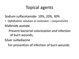 Topical agents
Sodium sulfacetamide- 10%, 20%, 30%
• Ophthalmic solution or ointment – conjunctivitis

Mafenide acetate
Prevent bacterial colonization and infection
of burn wounds,
Silver sulfadiazine
For prevention of infection of burn wounds

 