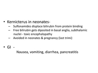 • Kernicterus in neonates– Sulfonamides displace bilirubin from protein binding
– Free bilirubin gets diposited in basal anglia, subthalamic
nuclei - toxic encephalopathy
– Avoided in neonates & pregnancy (last trimi)

• GI Nausea, vomiting, diarrhea, pancreatitis

 