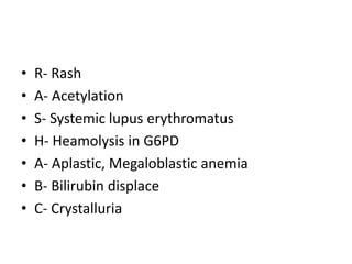 •
•
•
•
•
•
•

R- Rash
A- Acetylation
S- Systemic lupus erythromatus
H- Heamolysis in G6PD
A- Aplastic, Megaloblastic anemia
B- Bilirubin displace
C- Crystalluria

 