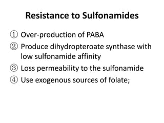 Resistance to Sulfonamides
① Over-production of PABA
② Produce dihydropteroate synthase with
low sulfonamide affinity
③ Loss permeability to the sulfonamide
④ Use exogenous sources of folate;

 