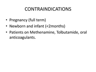 CONTRAINDICATIONS
• Pregnancy (full term)
• Newborn and infant (<2months)
• Patients on Methenamine, Tolbutamide, oral
anticoagulants.

 
