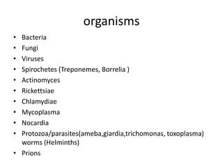 organisms
•
•
•
•
•
•
•
•
•
•

Bacteria
Fungi
Viruses
Spirochetes (Treponemes, Borrelia )
Actinomyces
Rickettsiae
Chlamydiae
Mycoplasma
Nocardia
Protozoa/parasites(ameba,giardia,trichomonas, toxoplasma)
worms (Helminths)
• Prions

 