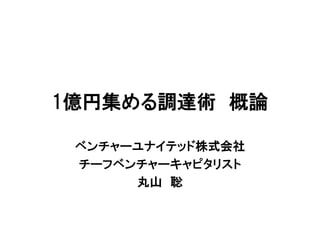 1億円集める調達術 概論
ベンチャーユナイテッド株式会社
チーフベンチャーキャピタリスト
丸山 聡

 