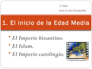 2º ESO
Luis Lecina Estopañán

1. El inicio de la Edad Media
• El Imperio bizantino.
• El Islam.
• El Imperio carolingio.

 