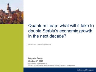 Quantum Leap- what will it take to
double Serbia‟s economic growth
in the next decade?
Quantum Leap Conference

Belgrade, Serbia
October 3rd, 2013
CONFIDENTIAL AND PROPRIETARY
Any use of this material without specific permission of McKinsey & Company is strictly prohibited

 
