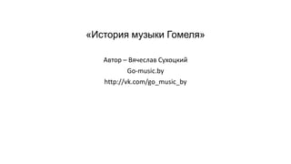 Вячаслаў Сухоцкі - "Go-Music.By - Гісторыя Музыкі Гомеля" | PPT