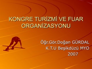 KONGRE TURİZMİ VE FUAR
ORGANİZASYONU
Öğr.Gör.Doğan GÜRDAL
K.T.U Beşikdüzü MYO
2007

 