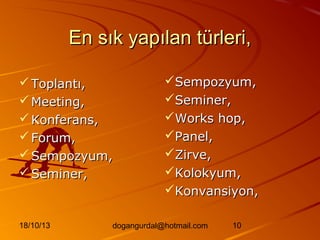 En sık yapılan türleri,
 Toplantı,
 Meeting,
 Konferans,
 Forum,
 Sempozyum,
 Seminer,

18/10/13

Sempozyum,
Seminer,
Works hop,
Panel,
Zirve,
Kolokyum,
Konvansiyon,

dogangurdal@hotmail.com

10

 