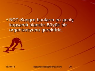 NOT:Kongre bunların en geniş
kapsamlı olanıdır.Büyük bir
organizasyonu gerektirir.

18/10/13

dogangurdal@hotmail.com

20

 