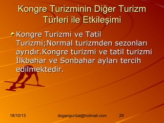 Kongre Turizminin Diğer Turizm
Türleri ile Etkileşimi
Kongre Turizmi ve Tatil
Turizmi;Normal turizmden sezonları
ayrıdır.Kongre turizmi ve tatil turizmi
İlkbahar ve Sonbahar ayları tercih
edilmektedir.

18/10/13

dogangurdal@hotmail.com

28

 