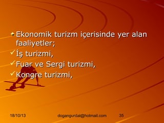 Ekonomik turizm içerisinde yer alan
faaliyetler;
İş turizmi,
Fuar ve Sergi turizmi,
Kongre turizmi,

18/10/13

dogangurdal@hotmail.com

35

 