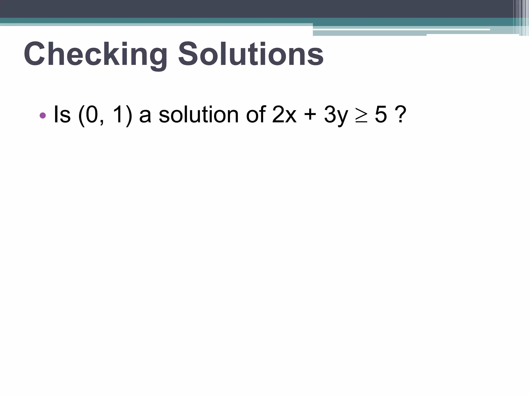Checking Solutions 
• Is (0, 1) a solution of 2x + 3y  5 ? 
 