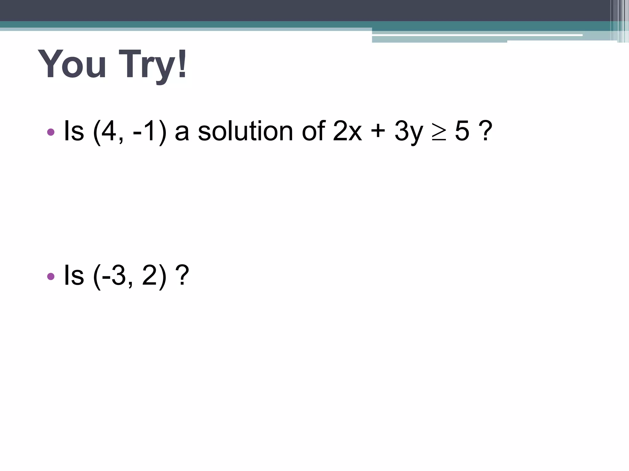 You Try! 
• Is (4, -1) a solution of 2x + 3y  5 ? 
• Is (-3, 2) ? 
 