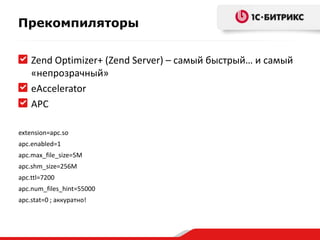 Прекомпиляторы
Zend Optimizer+ (Zend Server) – самый быстрый… и самый
«непрозрачный»
eAccelerator
APC
extension=apc.so
apc.enabled=1
apc.max_file_size=5M
apc.shm_size=256M
apc.ttl=7200
apc.num_files_hint=55000
apc.stat=0 ; аккуратно!

 