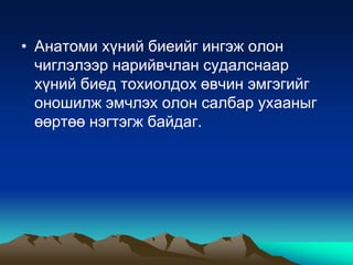 • Анатоми хүний биеийг ингэж олон
чиглэлээр нарийвчлан судалснаар
хүний биед тохиолдох өвчин эмгэгийг
оношилж эмчлэх олон салбар ухааныг
өөртөө нэгтэгж байдаг.

 