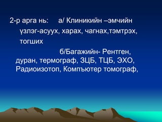 2-р арга нь: а/ Клиникийн –эмчийн
үзлэг-асуух, харах, чагнах,тэмтрэх,
тогших
б/Багажийн- Рентген,
дуран, термограф, ЗЦБ, ТЦБ, ЭХО,
Радиоизотоп, Компъютер томограф,

 