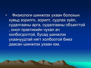 •

Физиологи шинжлэх ухаан болохын
хувьд зорилго, зорилт, судлах зүйл,
судалгааны арга, судалгааны объекттой
, онол практикийн чухал ач
холбогдолтой, бусад шинжлэх
ухаануудтай нягт холбоотой биеэ
даасан шинжлэх ухаан юм.

 