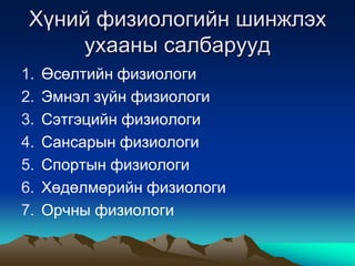 Хүний физиологийн шинжлэх
ухааны салбарууд
1.
2.
3.
4.
5.
6.
7.

Өсөлтийн физиологи
Эмнэл зүйн физиологи
Сэтгэцийн физиологи
Сансарын физиологи
Спортын физиологи
Хөдөлмөрийн физиологи
Орчны физиологи

 