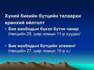 Хүний биеийн бүтцийн талаархи
ерөнхий ойлголт
• Бие махбодын бүхэл бүтэн чанар
/лекцийн 29, шар номын 11-р хуудас/
• Бие махбодын бүтцийн элемент
/лекцийн 27, шар номын 10-р х./

 