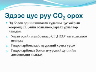 Эдээс цус руу СО2 орох
 Эд болон эдийн хялгасан судасны цус хоёрын

хооронд СО2-ийн солилцоо дараах урвалаар
явагдан.
1. Улаан эсийн мембранаар CI- ,HCO– ны солилцоо
явагдах
2. Гидрокарбонатаас нүүрсний хүчил үүсэх
3. Гидрокарбонат болон нүүрсний хүчлийн
диссоциаци явагдах

 
