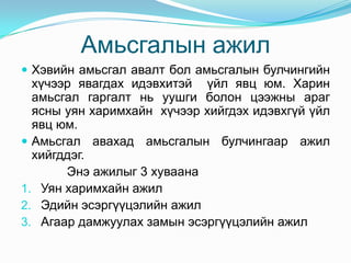 Амьсгалын ажил
 Хэвийн амьсгал авалт бол амьсгалын булчингийн

хүчээр явагдах идэвхитэй үйл явц юм. Харин
амьсгал гаргалт нь уушги болон цээжны араг
ясны уян харимхайн хүчээр хийгдэх идэвхгүй үйл
явц юм.
 Амьсгал авахад амьсгалын булчингаар ажил
хийгддэг.
Энэ ажилыг 3 хуваана
1. Уян харимхайн ажил
2. Эдийн эсэргүүцэлийн ажил
3. Агаар дамжуулах замын эсэргүүцэлийн ажил

 