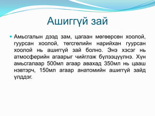 Ашиггүй зай
 Амьсгалын дээд зам, цагаан мөгөөрсөн хоолой,

гуурсан хоолой, төгсгөлийн нарийхан гуурсан
хоолой нь ашиггүй зай болно. Энэ хэсэг нь
атмосферийн агаарыг чийглэж бүлээцүүлнэ. Хүн
амьсгалаар 500мл агаар авахад 350мл нь цааш
нэвтэрч, 150мл агаар анатомийн ашиггүй зайд
үлддэг.

 