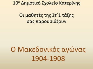 10ο Δθμοτικό ΢χολείο Κατερίνθσ
Οι μακθτζσ τθσ ΢τ΄1 τάξθσ
ςασ παρουςιάηουν

Ο Μακεδονικόσ αγώνασ
1904-1908

 