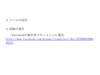 3.メールの送信
4.登録の報告
-Facebookの報告用ドキュメントに報告
http://www.facebook.com/groups/itoproject/doc/32708932066
9323/

 