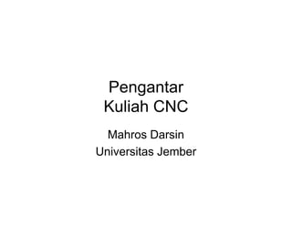 Pengantar
Kuliah CNC
Mahros Darsin
Universitas Jember

 