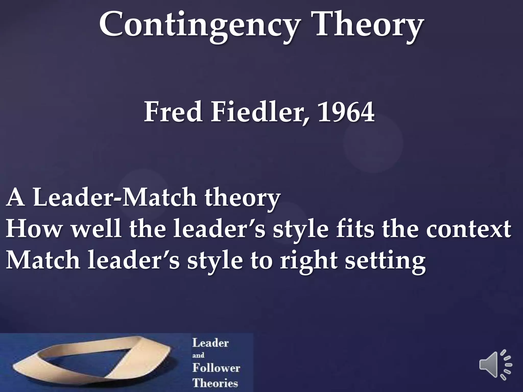 Contingency Theory
Fred Fiedler, 1964
A Leader-Match theory
How well the leader’s style fits the context
Match leader’s style to right setting