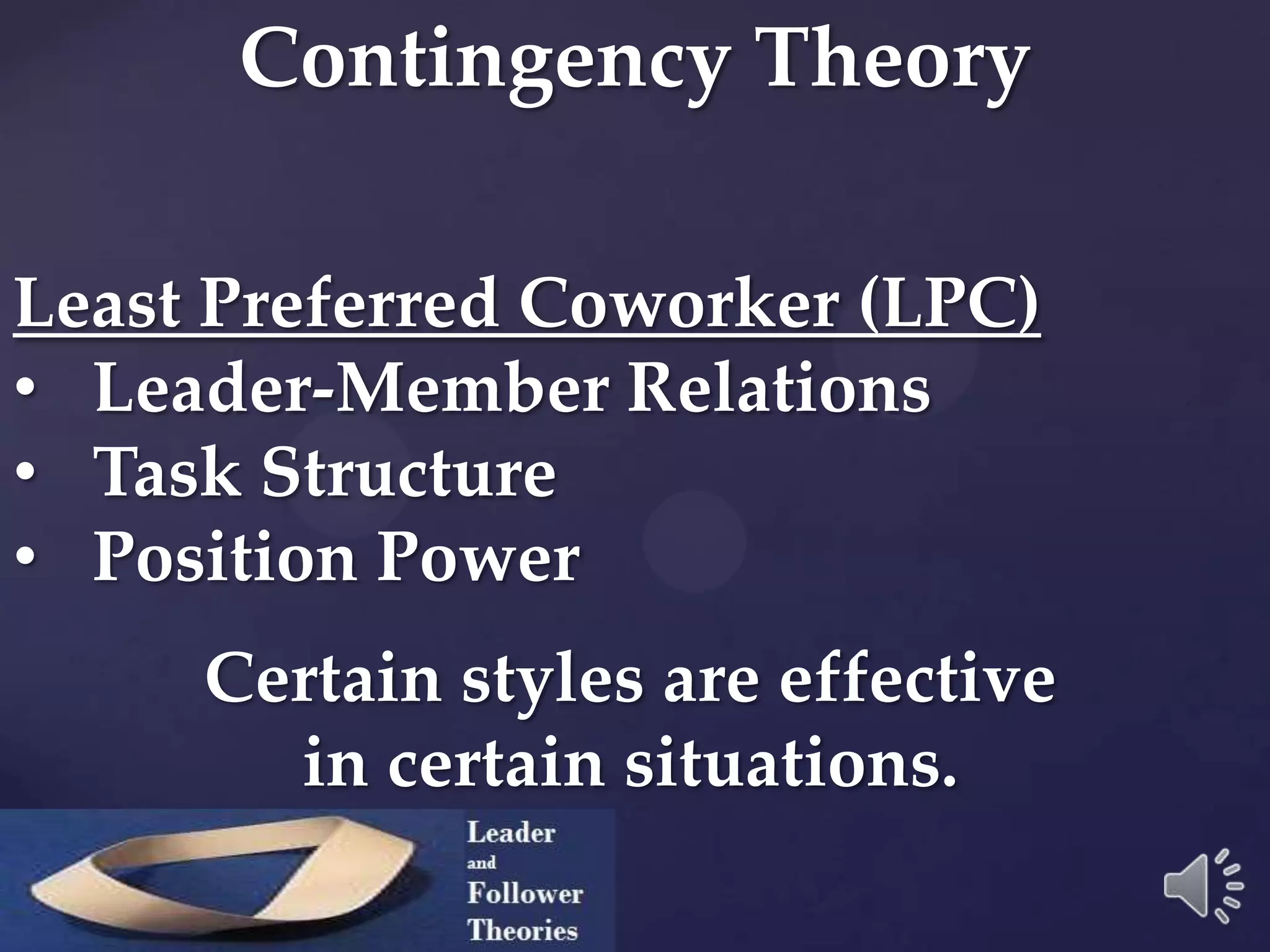 Contingency Theory
Least Preferred Coworker (LPC)
• Leader-Member Relations
• Task Structure
• Position Power
Certain styles are effective
in certain situations.