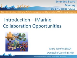 Extended Board
Meeting
16-17 October 2013

Introduction – iMarine
Collaboration Opportunities

Marc Taconet (FAO)
Donatella Castelli (CNR)
iMarine Extended Board meeting, 16-17 October, FAO (Rome)

 