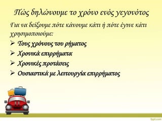 Πώς δηλώνουμε το χρόνο ενός γεγονότος
Για να δείξουμε πότε κάνουμε κάτι ή πότε έγινε κάτι
χρησιμοποιούμε:
 Σους χρόνους του ρήματος
 Φρονικά επιρρήματα
 Φρονικές προτάσεις
 Ουσιαστικά με λειτουργία επιρρήματος

 