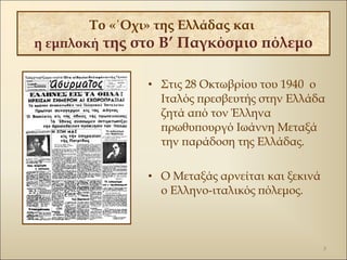 Το «΄Οχι» της Ελλάδας και
η εμπλοκή της στο Β’ Παγκόσμιο πόλεμο
• Στις 28 Οκτωβρίου του 1940 ο
Ιταλός πρεσβευτής στην Ελλά...