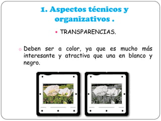 1. Aspectos técnicos y
organizativos .
 TRANSPARENCIAS.
o Deben ser a color, ya que es mucho más

interesante y atractiva que una en blanco y
negro.

 