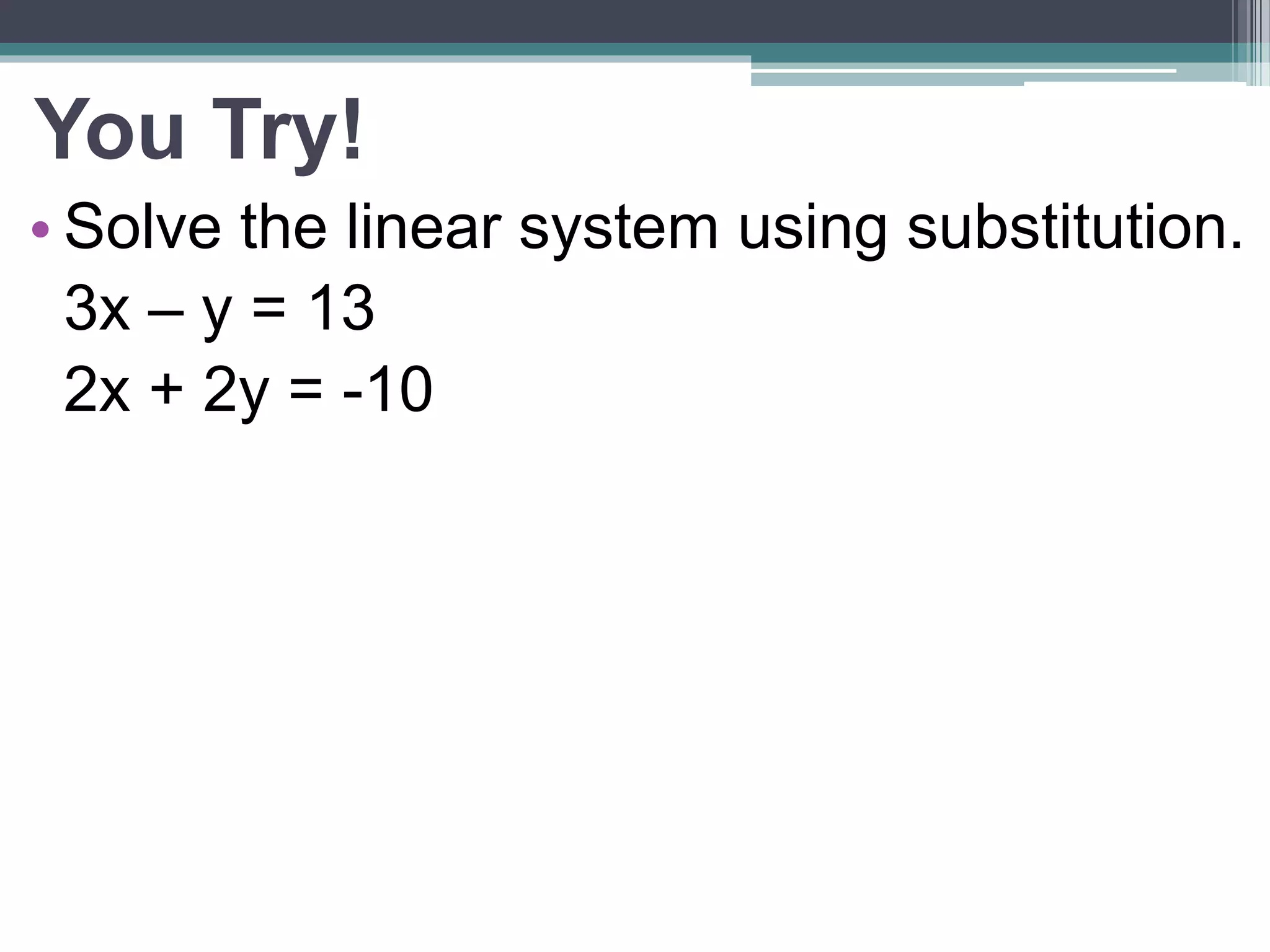 You Try! 
• Solve the linear system using substitution. 
3x – y = 13 
2x + 2y = -10 
 