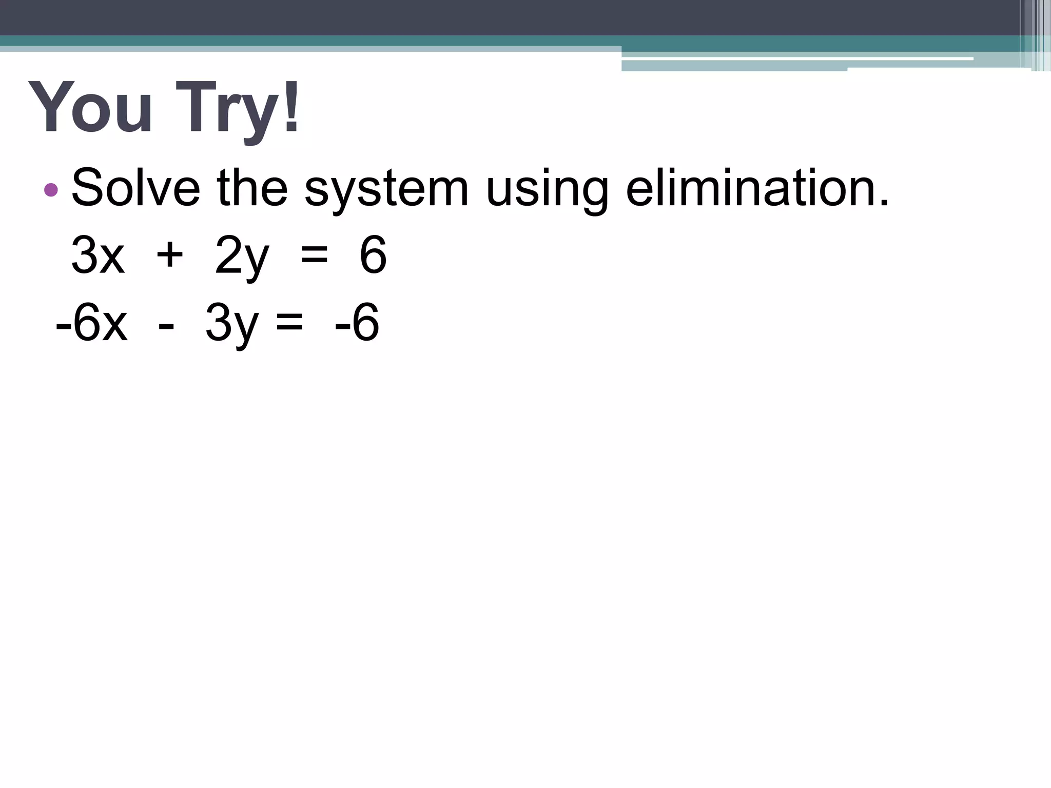 You Try! 
• Solve the system using elimination. 
3x + 2y = 6 
-6x - 3y = -6 
 
