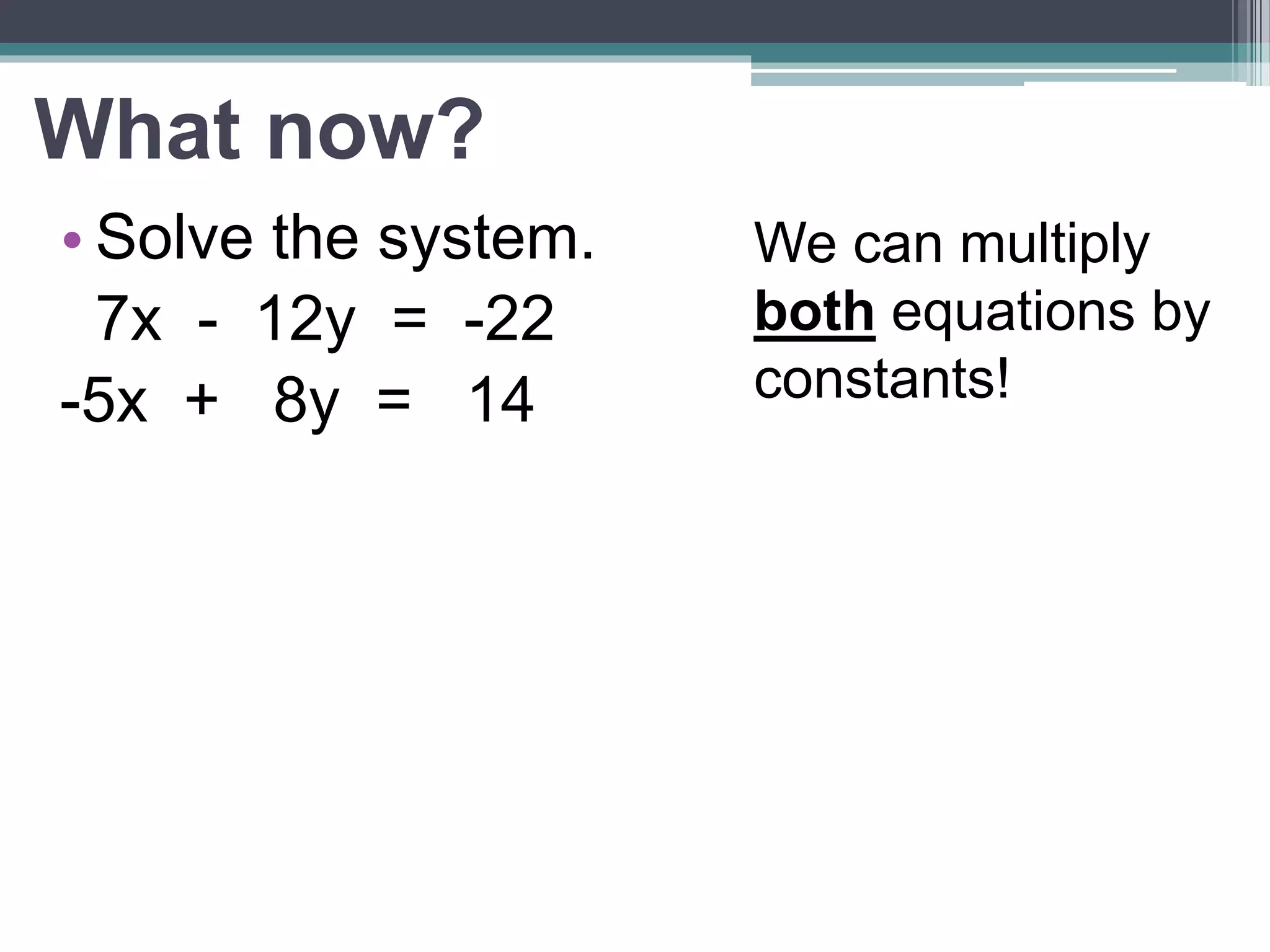 Example: 
• Solve the system. 
7x - 12y = -22 
-5x + 8y = 14 
 