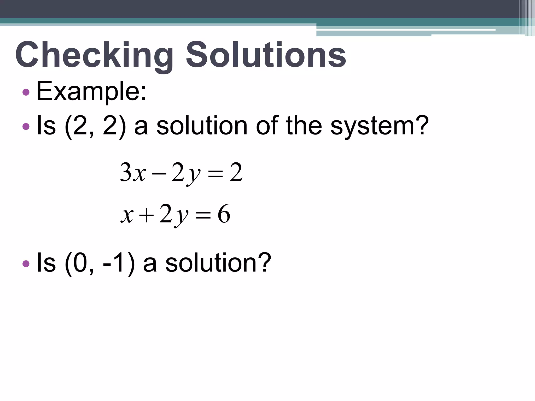 Checking Solutions 
• Example: 
• Is (2, 2) a solution of the system? 
x y 
3  2  
2 
x  2 y 
 
6 
• Is (0, -1) a solution? 
 