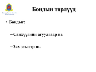 Бондын төрлүүд
• Бондыг:
– Санхүүгийн агуулгаар нь
– Зах зээлээр нь

 