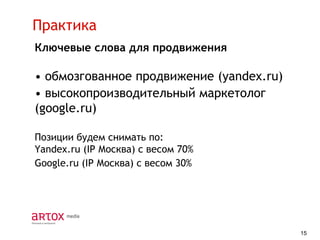 Практика
Ключевые слова для продвижения

• обмозгованное продвижение (yandex.ru)
• высокопроизводительный маркетолог
(google.ru)
Позиции будем снимать по:
Yandex.ru (IP Москва) с весом 70%
Google.ru (IP Москва) с весом 30%

15

 