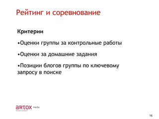 Рейтинг и соревнование
Критерии

•Оценки группы за контрольные работы
•Оценки за домашние задания

•Позиции блогов группы по ключевому
запросу в поиске

16

 