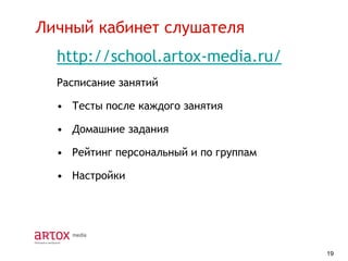 Личный кабинет слушателя
http://school.artox-media.ru/
Расписание занятий
• Тесты после каждого занятия
• Домашние задания
• Рейтинг персональный и по группам
• Настройки

19

 