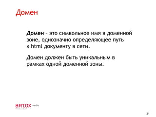 Домен
Домен – это символьное имя в доменной
зоне, однозначно определяющее путь
к html документу в сети.
Домен должен быть уникальным в
рамках одной доменной зоны.

31

 