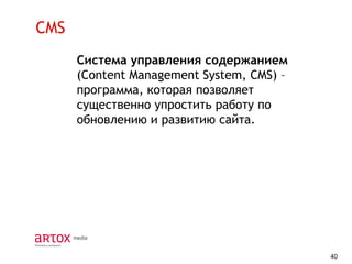 CMS
Система управления содержанием
(Content Management System, CMS) –
программа, которая позволяет
существенно упростить работу по
обновлению и развитию сайта.

40

 