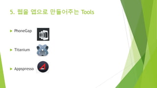 5. 웹을 앱으로 만들어주는 Tools


PhoneGap



Titanium



Appspresso

 