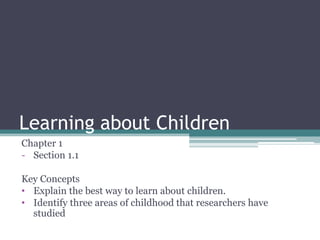 Learning about Children
Chapter 1
- Section 1.1
Key Concepts
• Explain the best way to learn about children.
• Identify three areas of childhood that researchers have
studied

 