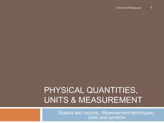 Unit and Measure
1SCALARS AND VECTORS, MEASUREMENT TECHNIQUES, UNITS AND SYMBOLS
PHYSICAL QUANTITIES,
UNITS & MEASUREMENT
 