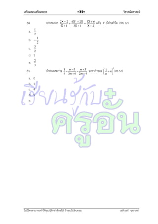 เตรียมสอบเตรียมทหาร

84.

จำกสมกำร

a.



c.

2X  2 6X 2  2X 3X  6


X 1
3X  1
X2

แล้ว X มีค่ำเท่ำใด (ทบ.52)

1
2

b.

วิชาคณิตศาสตร์

-99-

3
2

1
2

d. 1
e.

2
3

85.
a.
b.
c.
d.
e.

กำหนดสมกำร

1 m3
m3


6 3m  6 2m  4

จงหำค่ำของ

1

  4
m


2

(ตร.52)

0
1
4
9

ไม่มีใครสามารถท่าให้คุณรู้สึกตาต้อยได้ ถ้าคุณไม่ยินยอม
่

เอลีนอร์ รูสเวลต์

 